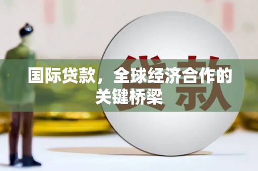 习水国际贷款，全球经济合作的关键桥梁