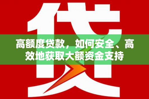 习水高额度贷款，如何安全、高效地获取大额资金支持