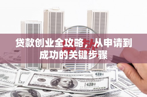 习水贷款创业全攻略，从申请到成功的关键步骤