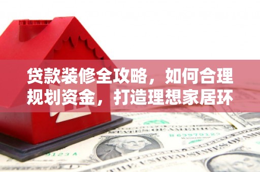 习水贷款装修全攻略，如何合理规划资金，打造理想家居环境