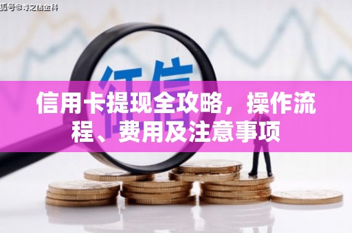 习水信用卡提现全攻略，操作流程、费用及注意事项