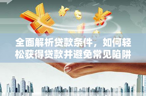 习水全面解析贷款条件，如何轻松获得贷款并避免常见陷阱