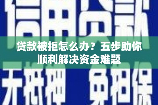 习水贷款被拒怎么办？五步助你顺利解决资金难题