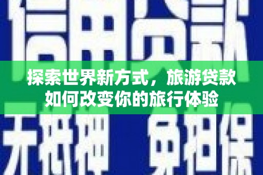 习水探索世界新方式，旅游贷款如何改变你的旅行体验