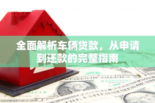 习水全面解析车辆贷款，从申请到还款的完整指南