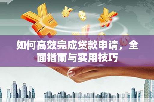 习水如何高效完成贷款申请，全面指南与实用技巧