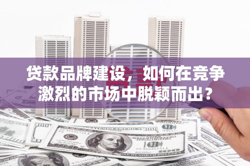 习水贷款品牌建设，如何在竞争激烈的市场中脱颖而出？