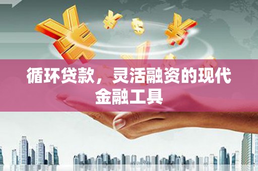 习水循环贷款，灵活融资的现代金融工具