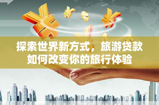 习水探索世界新方式，旅游贷款如何改变你的旅行体验