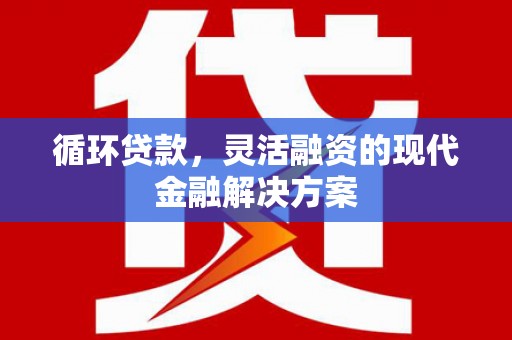 习水循环贷款，灵活融资的现代金融解决方案