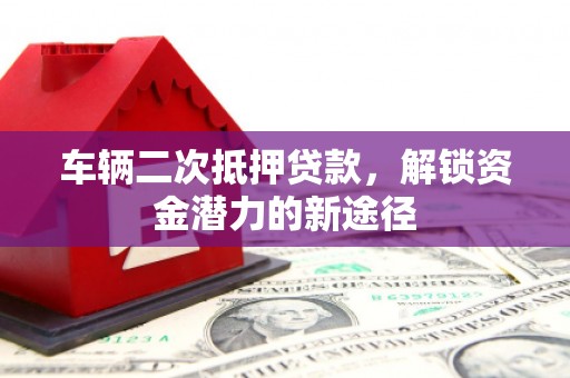 习水车辆二次抵押贷款，解锁资金潜力的新途径