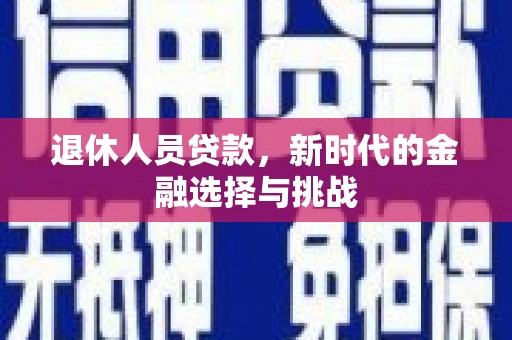 习水退休人员贷款，新时代的金融选择与挑战