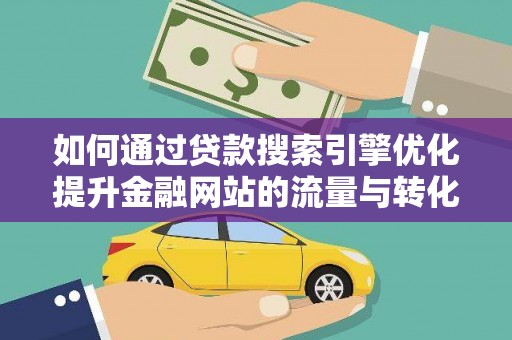 习水如何通过贷款搜索引擎优化提升金融网站的流量与转化率