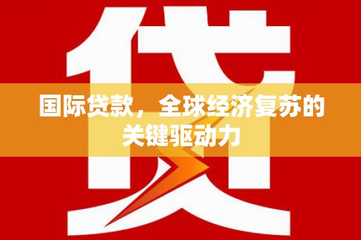 习水国际贷款，全球经济复苏的关键驱动力