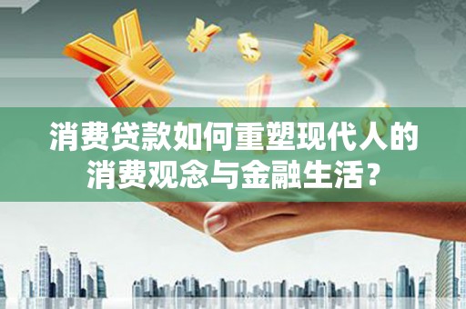 习水消费贷款如何重塑现代人的消费观念与金融生活？