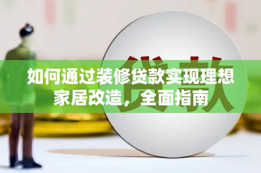 习水如何通过装修贷款实现理想家居改造，全面指南