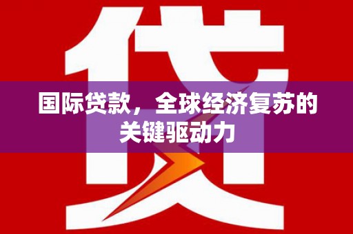 习水国际贷款，全球经济复苏的关键驱动力