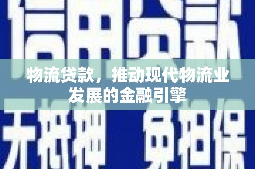 习水物流贷款，推动现代物流业发展的金融引擎