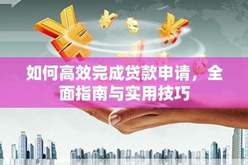 习水如何高效完成贷款申请，全面指南与实用技巧