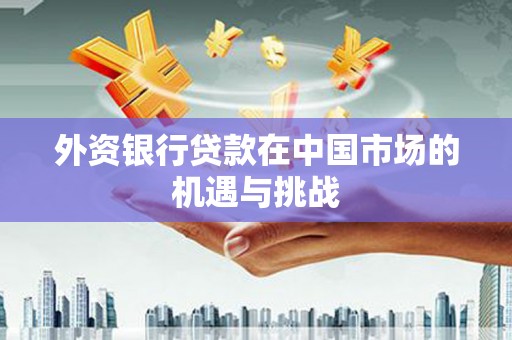 习水外资银行贷款在中国市场的机遇与挑战