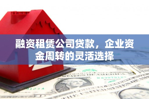 习水融资租赁公司贷款，企业资金周转的灵活选择