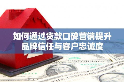 习水如何通过贷款口碑营销提升品牌信任与客户忠诚度