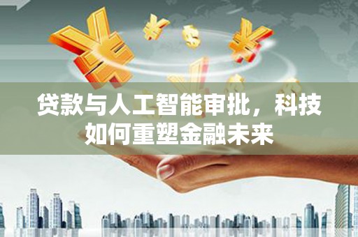 习水贷款与人工智能审批，科技如何重塑金融未来