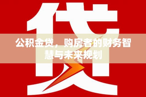 习水公积金贷，购房者的财务智慧与未来规划