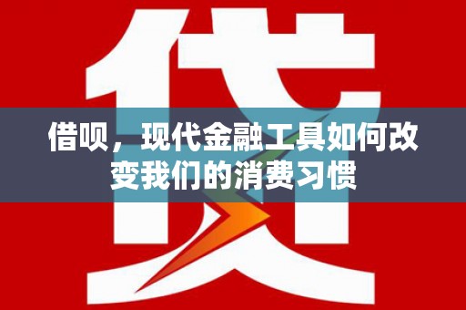 习水借呗，现代金融工具如何改变我们的消费习惯