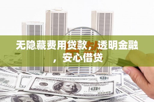 习水无隐藏费用贷款，透明金融，安心借贷