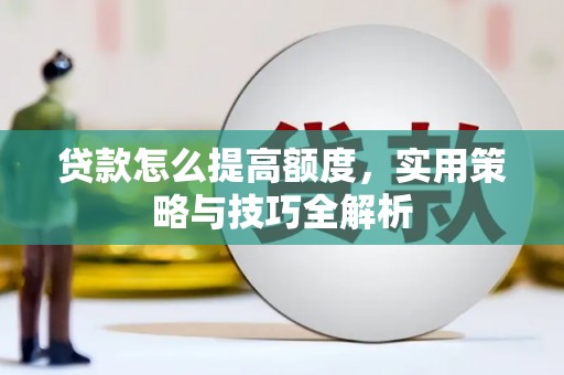 习水贷款怎么提高额度，实用策略与技巧全解析
