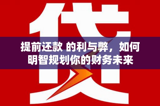 习水提前还款 的利与弊，如何明智规划你的财务未来