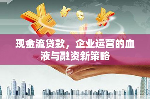 习水现金流贷款，企业运营的血液与融资新策略