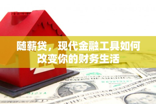 习水随薪贷，现代金融工具如何改变你的财务生活