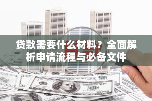 习水贷款需要什么材料？全面解析申请流程与必备文件