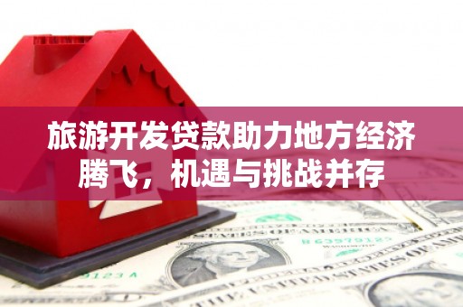 习水旅游开发贷款助力地方经济腾飞，机遇与挑战并存