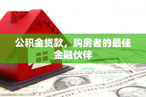 习水公积金贷款，购房者的最佳金融伙伴