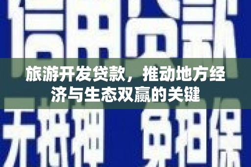 习水旅游开发贷款，推动地方经济与生态双赢的关键