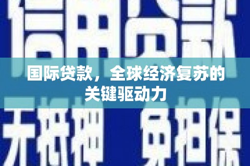 习水国际贷款，全球经济复苏的关键驱动力