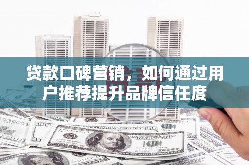 习水贷款口碑营销，如何通过用户推荐提升品牌信任度