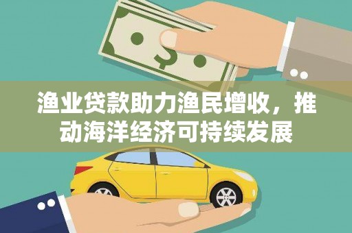 习水渔业贷款助力渔民增收，推动海洋经济可持续发展