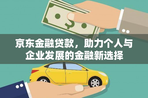 习水京东金融贷款，助力个人与企业发展的金融新选择
