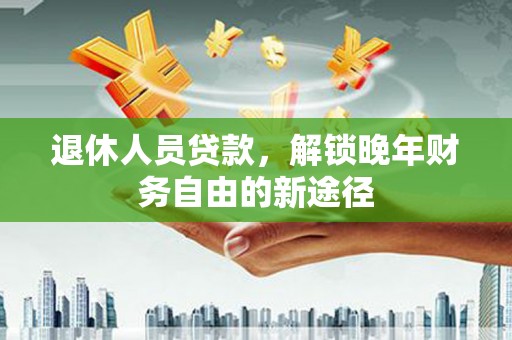 习水退休人员贷款，解锁晚年财务自由的新途径