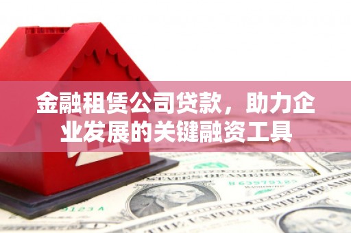 习水金融租赁公司贷款，助力企业发展的关键融资工具