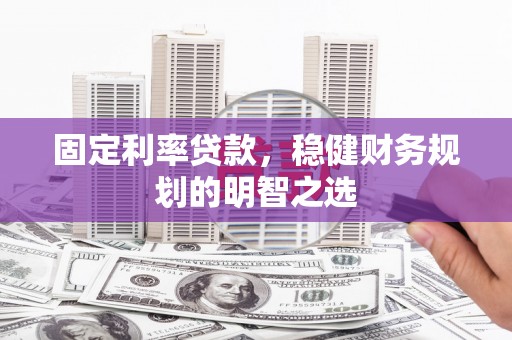 习水固定利率贷款，稳健财务规划的明智之选