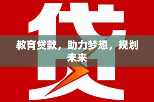 习水教育贷款，助力梦想，规划未来