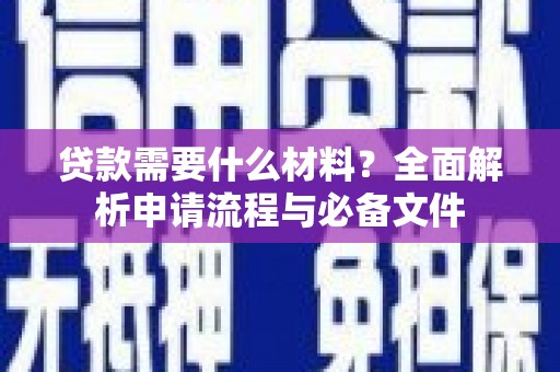 习水贷款需要什么材料？全面解析申请流程与必备文件