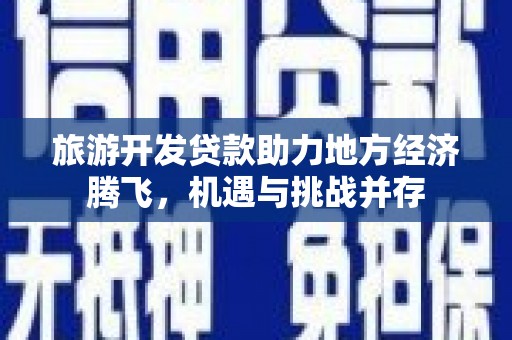 习水旅游开发贷款助力地方经济腾飞，机遇与挑战并存
