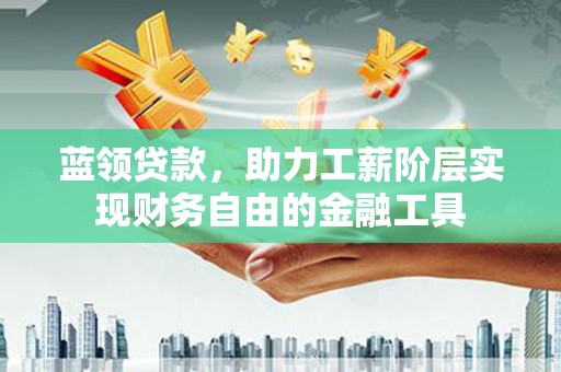 习水蓝领贷款，助力工薪阶层实现财务自由的金融工具