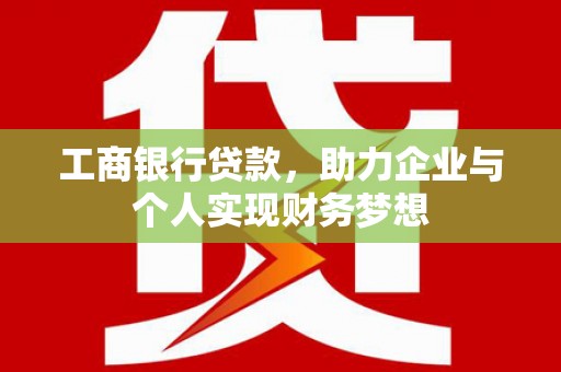 习水工商银行贷款，助力企业与个人实现财务梦想